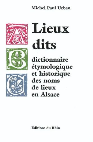 Lieux dits : dictionnaire éthymologique et historique des lieux dits en Alsace